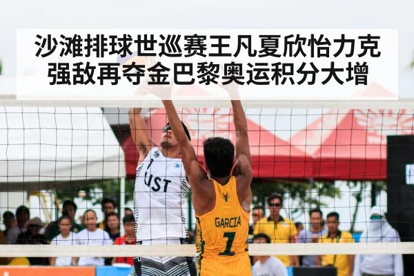 沙滩排球世巡赛王凡夏欣怡力克强敌再夺金巴黎奥运积分大增