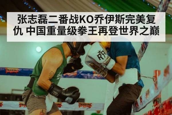 张志磊二番战KO乔伊斯完美复仇 中国重量级拳王再登世界之巅