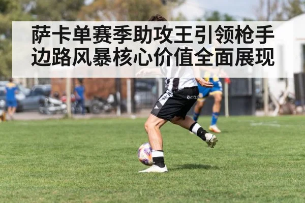 萨卡单赛季助攻王引领枪手边路风暴核心价值全面展现
