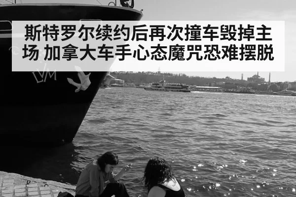 斯特罗尔续约后再次撞车毁掉主场 加拿大车手心态魔咒恐难摆脱