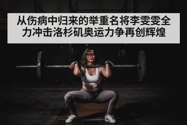 从伤病中归来的举重名将李雯雯全力冲击洛杉矶奥运力争再创辉煌